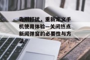 告别打扰，重新定义手机使用体验—关闭热点新闻弹窗的必要性与方法