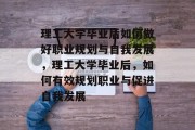 理工大学毕业后如何做好职业规划与自我发展，理工大学毕业后，如何有效规划职业与促进自我发展