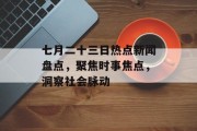 七月二十三日热点新闻盘点，聚焦时事焦点，洞察社会脉动