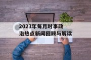 2023年每月时事政治热点新闻回顾与解读