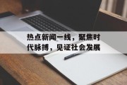热点新闻一线，聚焦时代脉搏，见证社会发展
