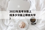 2022年高考分数上线多少分能上哪些大学？