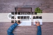 珀莱雅2019热点新闻，砥砺前行，品牌崛起之路