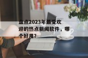 盘点2023年最受欢迎的热点新闻软件，哪个好用？