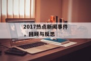 2017热点新闻事件，回顾与反思