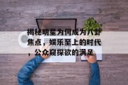 揭秘明星为何成为八卦焦点，娱乐至上的时代，公众窥探欲的满足