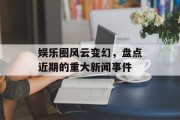 娱乐圈风云变幻，盘点近期的重大新闻事件