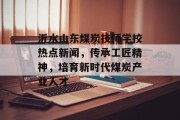 沂水山东煤炭技师学校热点新闻，传承工匠精神，培育新时代煤炭产业人才