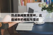 热点新闻聚焦常州，这座城市的崛起与变迁