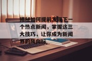 揭秘如何提前发现下一个热点新闻，掌握这三大技巧，让你成为新闻界的风向标
