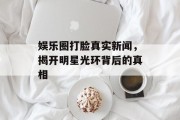 娱乐圈打脸真实新闻，揭开明星光环背后的真相