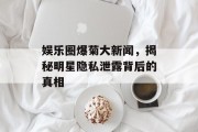 娱乐圈爆菊大新闻，揭秘明星隐私泄露背后的真相