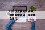时政热点新闻及点评，聚焦政策动向，洞察社会脉动