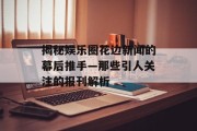 揭秘娱乐圈花边新闻的幕后推手—那些引人关注的报刊解析