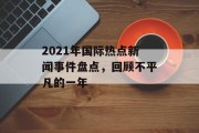 2021年国际热点新闻事件盘点，回顾不平凡的一年
