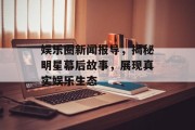 娱乐圈新闻报导，揭秘明星幕后故事，展现真实娱乐生态