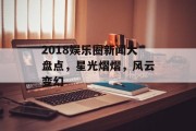 2018娱乐圈新闻大盘点，星光熠熠，风云变幻