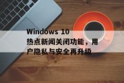Windows 10热点新闻关闭功能，用户隐私与安全再升级