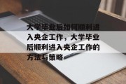 大学毕业后如何顺利进入央企工作，大学毕业后顺利进入央企工作的方法与策略