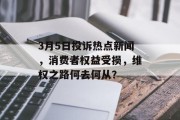 3月5日投诉热点新闻，消费者权益受损，维权之路何去何从？