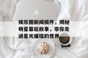 娱乐圈新闻稿件，揭秘明星幕后故事，带你走进星光璀璨的世界