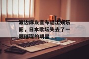 渡边麻友宣布退出娱乐圈，日本歌坛失去了一颗璀璨的明星