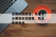 近期科技前沿，从量子计算到太空探索，热点新闻盘点