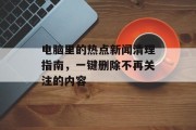 电脑里的热点新闻清理指南，一键删除不再关注的内容