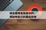 娱乐圈明星新闻资料，揭秘明星们的幕后故事