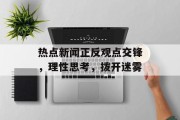 热点新闻正反观点交锋，理性思考，拨开迷雾