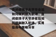自闭症孩子大学毕业后如何顺利融入职场，自闭症孩子大学毕业后如何顺利融入职场，实用指南与策略分享