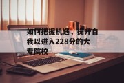 如何把握机遇，提升自我以进入228分的大专院校