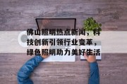 佛山照明热点新闻，科技创新引领行业变革，绿色照明助力美好生活