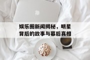 娱乐圈新闻揭秘，明星背后的故事与幕后真相
