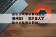 音乐生大学毕业后是否包分配？，音乐生大学毕业后是否包分配？