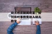 幼儿热点新闻教案，如何将时事教育融入幼儿教学