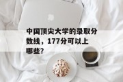 中国顶尖大学的录取分数线，177分可以上哪些？