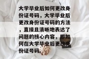 大学毕业后如何更改身份证号码，大学毕业后更改身份证号码的方法，直接且清晰地表达了问题的核心内容，即如何在大学毕业后更改身份证号码。