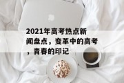 2021年高考热点新闻盘点，变革中的高考，青春的印记