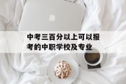 中考三百分以上可以报考的中职学校及专业