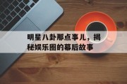 明星八卦那点事儿，揭秘娱乐圈的幕后故事