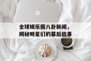 全球娱乐圈八卦新闻，揭秘明星们的幕后故事