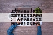 上大学毕业后，女生是否还享受包分配的待遇？，大学毕业后女生是否还享受包分配待遇？