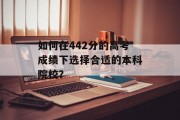 如何在442分的高考成绩下选择合适的本科院校？