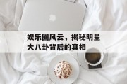 娱乐圈风云，揭秘明星大八卦背后的真相