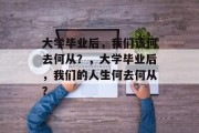 大学毕业后，我们该何去何从？，大学毕业后，我们的人生何去何从？