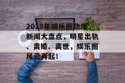 2018年娱乐圈劲爆新闻大盘点，明星出轨、离婚、离世，娱乐圈风云再起！