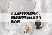 什么是时事热点新闻，揭秘新闻舆论的焦点与风向标