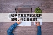初中毕业后的就业选择策略，什么最重要？