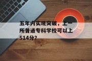 五年内实现突破，上一所普通专科学校可以上514分？